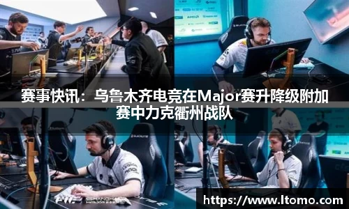 赛事快讯：乌鲁木齐电竞在Major赛升降级附加赛中力克衢州战队